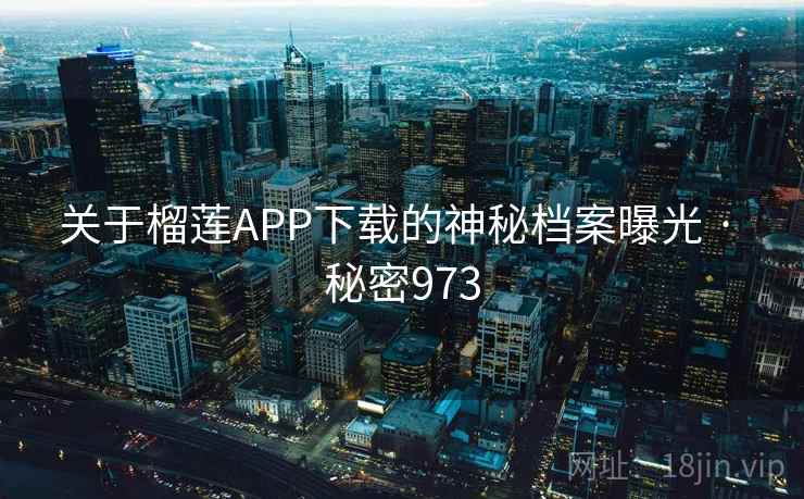 关于榴莲APP下载的神秘档案曝光 · 秘密973