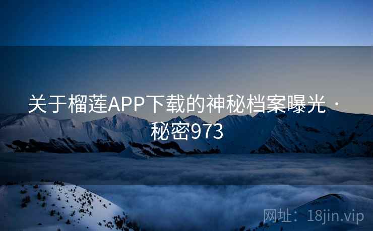 关于榴莲APP下载的神秘档案曝光 · 秘密973