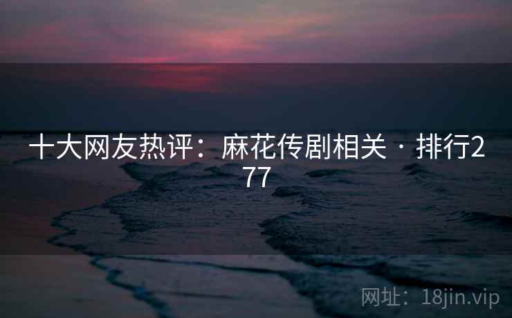 十大网友热评：麻花传剧相关 · 排行277