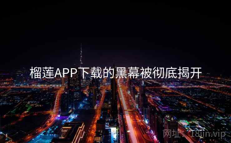 榴莲APP下载的黑幕被彻底揭开