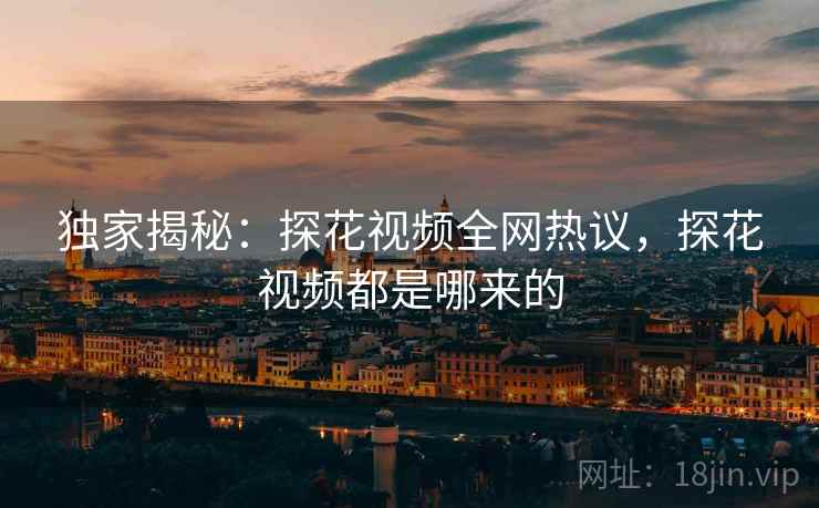 独家揭秘：探花视频全网热议，探花视频都是哪来的