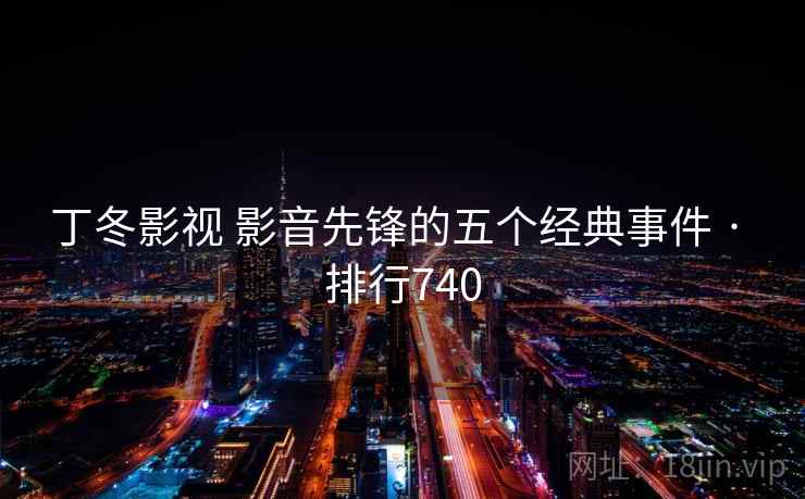 丁冬影视 影音先锋的五个经典事件 · 排行740