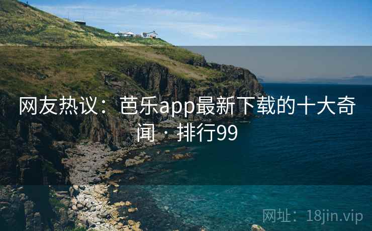 网友热议:芭乐app最新下载的十大奇闻 · 排行99