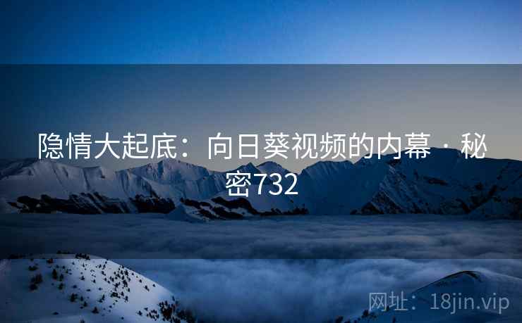 隐情大起底:向日葵视频的内幕 · 秘密732
