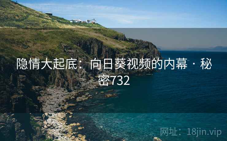 隐情大起底:向日葵视频的内幕 · 秘密732