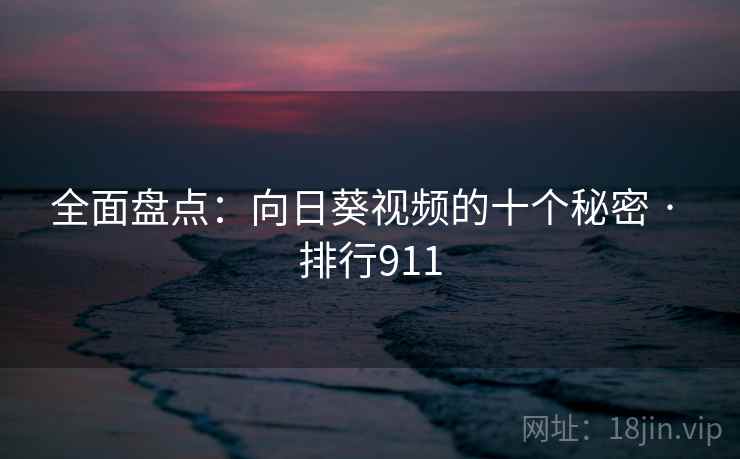 全面盘点：向日葵视频的十个秘密 · 排行911
