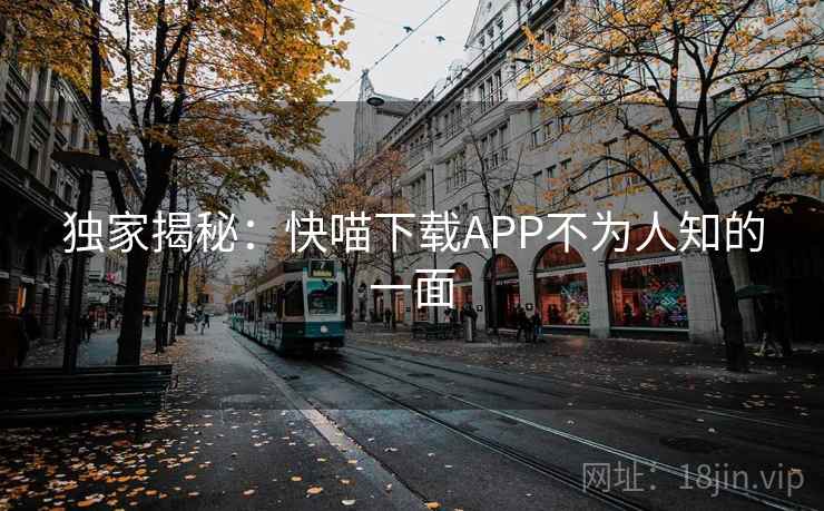 独家揭秘：快喵下载APP不为人知的一面