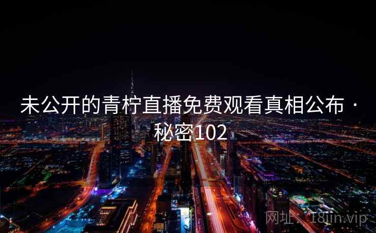 未公开的青柠直播免费观看真相公布 · 秘密102