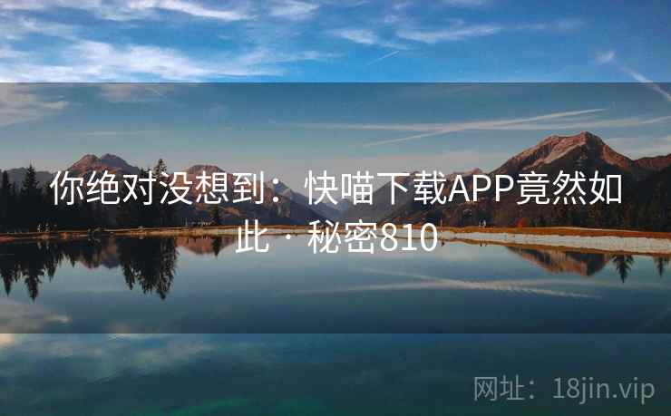 你绝对没想到：快喵下载APP竟然如此 · 秘密810