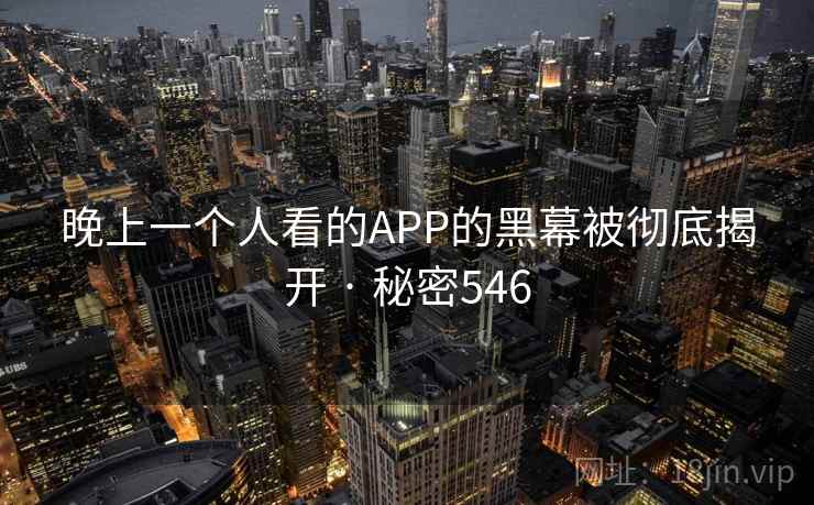 晚上一个人看的APP的黑幕被彻底揭开 · 秘密546