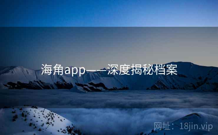 海角app——深度揭秘档案