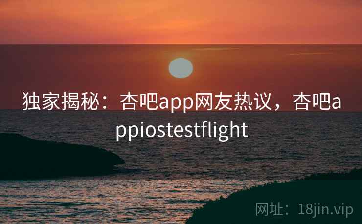 独家揭秘：杏吧app网友热议，杏吧appiostestflight
