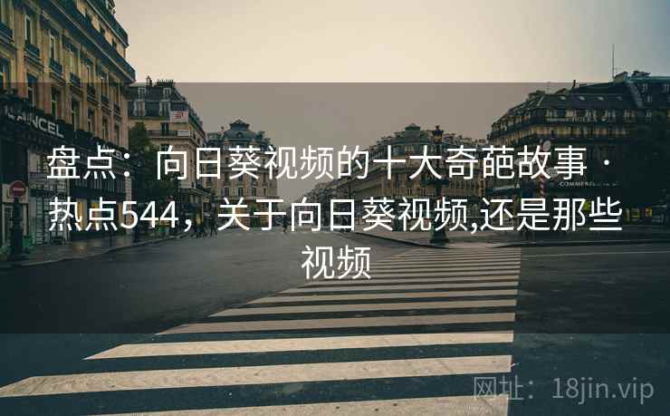 盘点：向日葵视频的十大奇葩故事 · 热点544，关于向日葵视频,还是那些视频