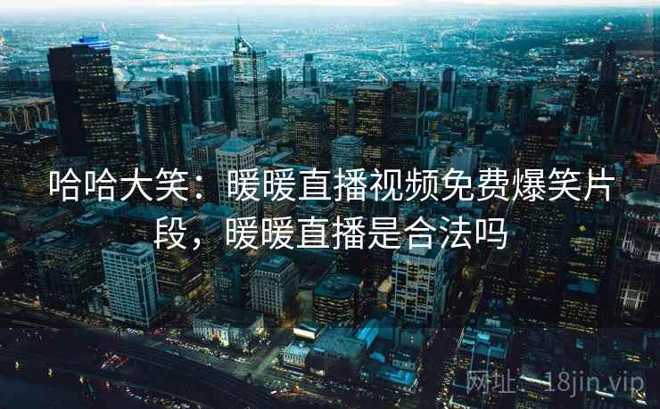哈哈大笑：暖暖直播视频免费爆笑片段，暖暖直播是合法吗