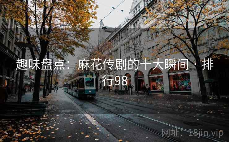 趣味盘点：麻花传剧的十大瞬间 · 排行98