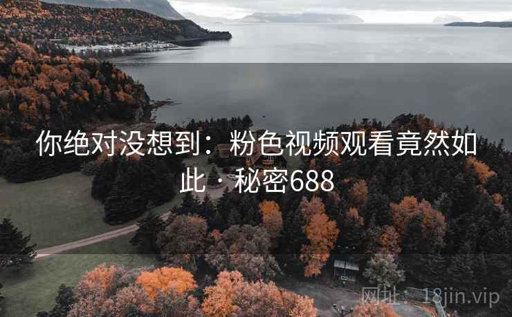 你绝对没想到：粉色视频观看竟然如此 · 秘密688
