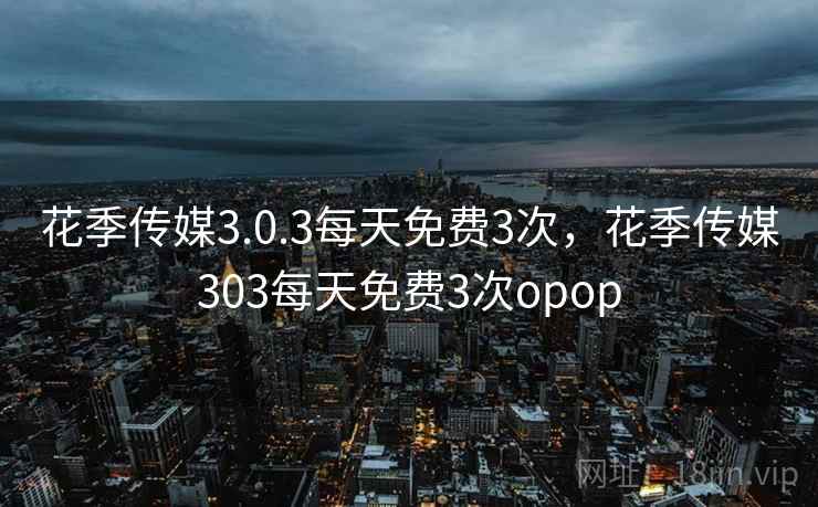 详细阅读:花季传媒3.0.3每天免费3次,花季传媒303每天免费3次opop 花季传媒3.0.3每天免费3次,花季传媒303每天免费3次opop