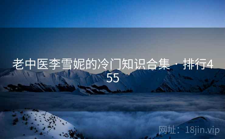 详细阅读:老中医李雪妮的冷门知识合集 · 排行455 老中医李雪妮的冷门知识合集 · 排行455