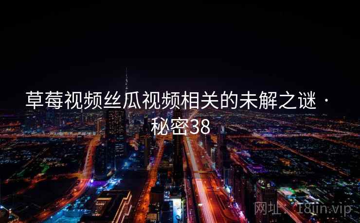 草莓视频丝瓜视频相关的未解之谜 · 秘密38