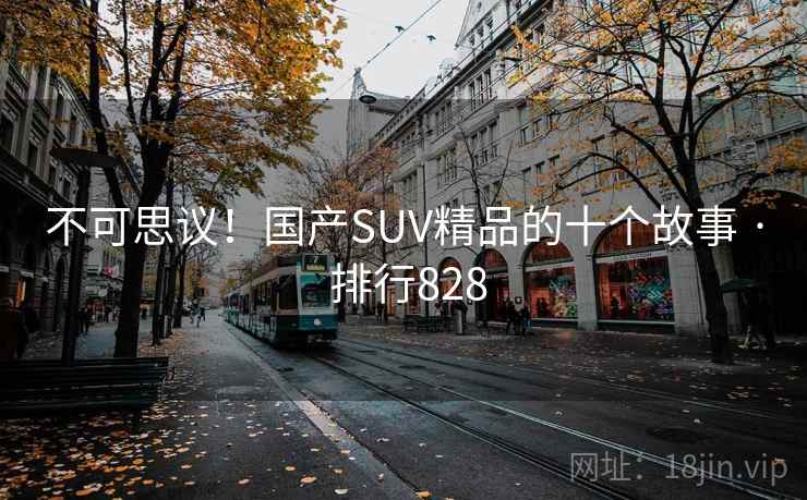详细阅读:不可思议!国产SUV精品的十个故事 · 排行828 不可思议!国产SUV精品的十个故事 · 排行828